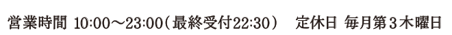 営業時間 10:00～23:00（最終受付22:30） / 定休日 毎月第三木曜日